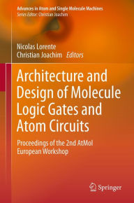 Title: Architecture and Design of Molecule Logic Gates and Atom Circuits: Proceedings of the 2nd AtMol European Workshop, Author: Nicolas Lorente
