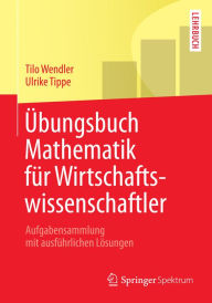 Title: Übungsbuch Mathematik für Wirtschaftswissenschaftler: Aufgabensammlung mit ausführlichen Lösungen, Author: Tilo Wendler
