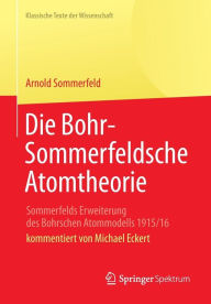 Title: Die Bohr-Sommerfeldsche Atomtheorie: Sommerfelds Erweiterung des Bohrschen Atommodells 1915/16, Author: Arnold Sommerfeld