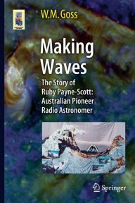Title: Making Waves: The Story of Ruby Payne-Scott: Australian Pioneer Radio Astronomer, Author: M Goss