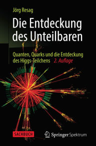 Title: Die Entdeckung des Unteilbaren: Quanten, Quarks und die Entdeckung des Higgs-Teilchens, Author: Jïrg Resag