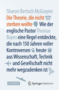 Title: Die Theorie, die nicht sterben wollte: Wie der englische Pastor Thomas Bayes eine Regel entdeckte, die nach 150 Jahren voller Kontroversen heute aus Wissenschaft, Technik und Gesellschaft nicht mehr wegzudenken ist, Author: Sharon Bertsch McGrayne