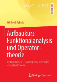 Title: Aufbaukurs Funktionalanalysis und Operatortheorie: Distributionen - lokalkonvexe Methoden - Spektraltheorie, Author: Winfried Kaballo