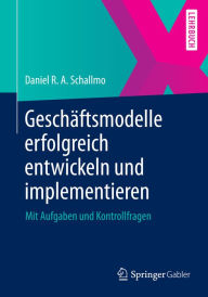 Title: Geschäftsmodelle erfolgreich entwickeln und implementieren: Mit Aufgaben und Kontrollfragen, Author: Daniel R. A. Schallmo