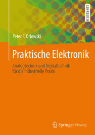 Title: Praktische Elektronik: Analogtechnik und Digitaltechnik für die industrielle Praxis, Author: Peter F. Orlowski