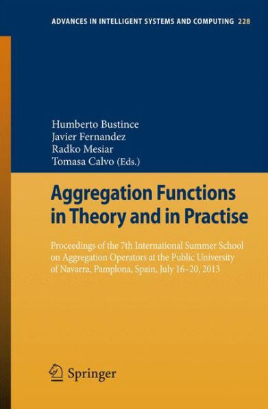 Aggregation Functions in Theory and in Practise: Proceedings of the 7th International Summer School on Aggregation Operators at the Public University of Navarra, Pamplona, Spain, July 16-20, 2013