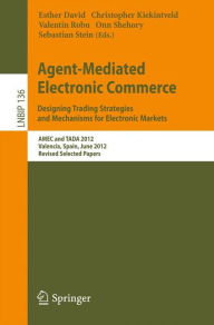 Title: Agent-Mediated Electronic Commerce. Designing Trading Strategies and Mechanisms for Electronic Markets: AMEC and TADA 2012, Valencia, Spain, June 4th, 2012, Revised Selected Papers, Author: Esther David
