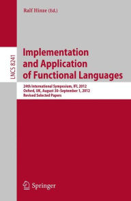 Title: Implementation and Application of Functional Languages: 24th International Symposium, IFL 2012, Oxford, UK, August 30 - September 1, 2012, Revised Selected Papers, Author: Ralf Hinze
