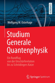 Title: Studium Generale Quantenphysik: Ein Rundflug von der Unschärferelation bis zu Schrödingers Katze, Author: Wolfgang W. Osterhage