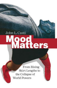 Title: Mood Matters: From Rising Skirt Lengths to the Collapse of World Powers, Author: John L. Casti