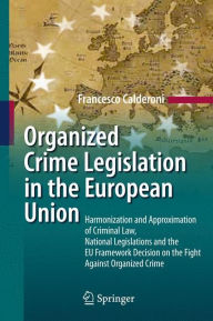 Title: Organized Crime Legislation in the European Union: Harmonization and Approximation of Criminal Law, National Legislations and the EU Framework Decision on the Fight Against Organized Crime, Author: Francesco Calderoni