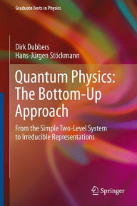 Title: Quantum Physics: The Bottom-Up Approach: From the Simple Two-Level System to Irreducible Representations, Author: Dirk Dubbers