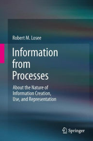 Title: Information from Processes: About the Nature of Information Creation, Use, and Representation, Author: Robert M. Losee