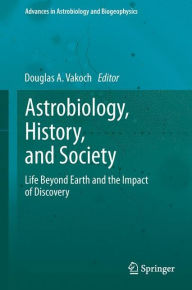 Title: Astrobiology, History, and Society: Life Beyond Earth and the Impact of Discovery, Author: Douglas A. Vakoch