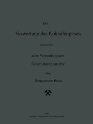 Title: Die Verwertung des Koksofengases, insbesondere seine Verwendung zum Gasmotorenbetriebe, Author: NA Baum