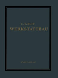 Title: Werkstattbau: Anordnung, Gestaltung und Einrichtung von Werkanlagen Nach Massgabe der Betriebserfordernisse, Author: Carl Theodor Buff