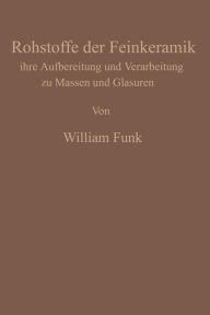 Title: Die Rohstoffe der Feinkeramik: Ihre Aufbereitung und Verarbeitung zu Massen und Glasuren, Author: William Funk
