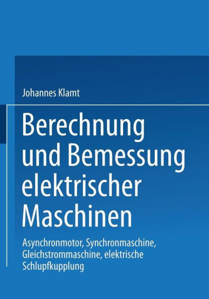 Berechnung und Bemessung elektrischer Maschinen: Asynchronmotor, Synchronmaschine, Gleichstrommaschine, elektrische Schlupfkupplung