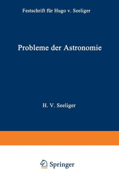 Probleme der Astronomie: Festschrift für Hugo v. Seeliger dem Forscher und Lehrer zum Fünfundsiebzigsten Geburtstage