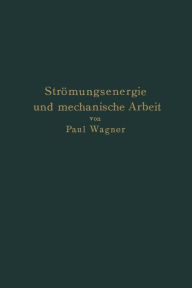 Title: Strömungsenergie und mechanische Arbeit: Beiträge zur abstrakten Dynamik und ihre Anwendung auf Schiffspropeller, schnelllaufende Pumpen und Turbinen, Schiffswiderstand, Schiffssegel, Windturbinen, Trag- und Schlagflügel und Luftwiderstand von Geschossen, Author: Paul Wagner