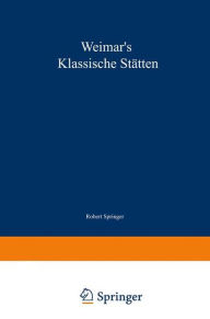 Title: Weimar's klassische Stï¿½tten: Ein Beitrag zum Studium Goethe's und unserer klassischen Literatur-Epoche, Author: Robert Springer