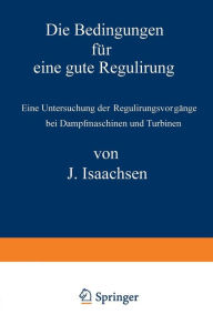 Title: Die Bedingungen für eine gute Regulirung: Eine Untersuchung der Regulirungsvorgänge bei Dampfmaschinen und Turbinen, Author: J. Isaachsen