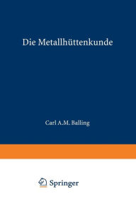 Title: Die Metallhüttenkunde: Gewinnung der Metalle und Darstellung ihrer Verbindungen auf den Hüttenwerken, Author: Karl A. M. Balling