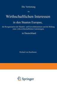 Title: Die Vertretung der Wirthschaftlichen Interessen in den Staaten Europas, die Reorganisation der Handels- und Gewerbekammern und die Bildung eines volkswirthschaftlichen Centralorgans in Deutschland, Author: Richard von Kaufmann