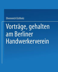 Title: Vorträge, gehalten im Berliner Handwerkerverein, Author: Ehrenreich Eichholz