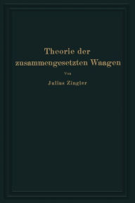 Title: Theorie der zusammengesetzten Waagen: Waagen mit Gewichtsschale, Laufgewichtswaagen Neigungswaagen, Balkenwaagen, Brückenwaagen, Author: Julius Zingler