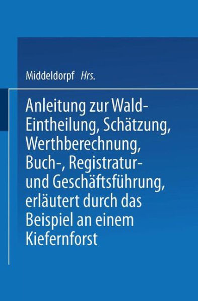 Anleitung zur Wald-Eintheilung, Schätzung, Werthberechnung, Buch-, Registratur- und Geschäftsführung erläutert durch das Beispiel an einem Kiefernforst: Nach der in den Preußischen Staatsforsten üblichen Praxis für größere und kleinere Privatforstbesitzer