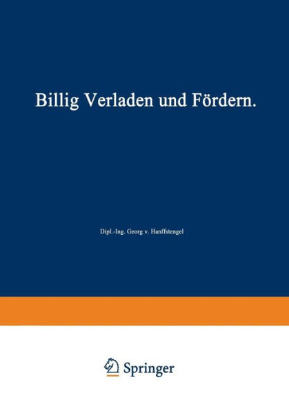 Billig Verladen und Fördern: Die maßgebenden Gesichtspunkte für die Schaffung von Neuanlagen nebst Beschreibung und Beurteilung der bestehenden Verlade- und Fördermittel unter besonderer Berücksichtigung ihrer Wirtschaftlichkeit