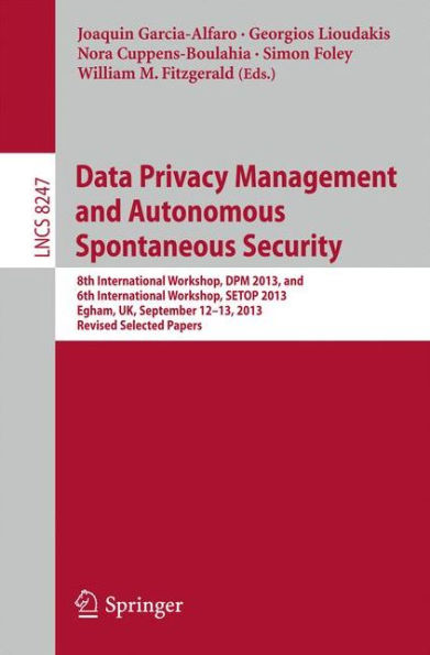 Data Privacy Management and Autonomous Spontaneous Security: 8th International Workshop, DPM 2013, and 6th International Workshop, SETOP 2013, Egham, UK, September 12-13, 2013, Revised Selected Papers