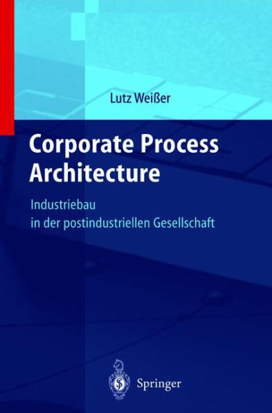 Corporate Process Architecture: Industriebau in der post-industriellen Gesellschaft