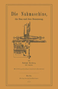 Title: Die Nï¿½hmaschine: Ihr Bau und ihre Benutzung., Author: Rudolph Herzberg