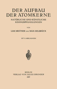 Title: Der Aufbau Der Atomkerne: Natï¿½rliche und Kï¿½nstliche Kernumwandlungen, Author: Lise Meitner