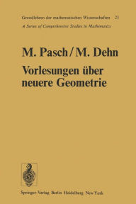 Title: Vorlesungen über die neuere Geometrie: Mit einem Anhang von Max Dehn: Die Grundlegung der Geometrie in historischer Entwicklung, Author: Moritz Pasch