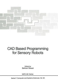 Title: CAD Based Programming for Sensory Robots: Proceedings of the NATO Advanced Research Workshop on CAD Based Programming for Sensory Robots held in Il Ciocco, Italy, July 4-6, 1988, Author: Bahram Ravani
