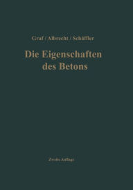 Title: Die Eigenschaften des Betons: Versuchsergebnisse und Erfahrungen zur Herstellung und Beurteilung des Betons, Author: Otto Graf
