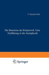Title: Die Bausteine der Körperwelt Eine Einführung in die Atomphysik, Author: Theodor Wulf