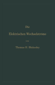 Title: Die Elektrischen Wechselströme: Zum Gebrauche für Ingenieure und Studierende, Author: Thomas H. Blakesley