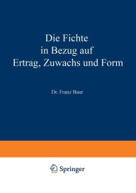 Title: Die Fichte in Bezug auf Ertrag, Zuwachs und Form: Unter Zugrundlegung der an der K. Württ. forstlichen Versuchsanstalt angestellten Untersuchungen, Author: Franz Baur