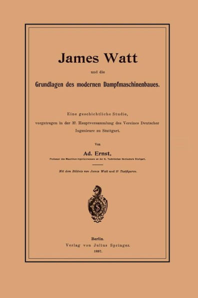 James Watt und die Grundlagen des modernen Dampfmaschinenbaues: Eine geschichtliche Studie, vorgetragen in der 37. Hauptversammlung des Vereines Deutscher Ingenieure zu Stuttgart