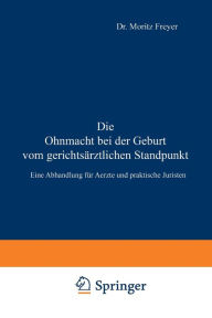 Title: Die Ohnmacht bei der Geburt vom gerichtsärztlichen Standpunkt: Eine Abhandlung für Aerzte und praktische Juristen, Author: Moritz Freyer