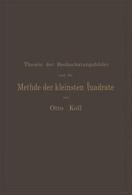 Title: Die Theorie der Beobachtungsfehler und die Methode der kleinsten Quadrate mit ihrer Anwendung auf die Geodäsie und die Wassermessungen, Author: Otto Koll