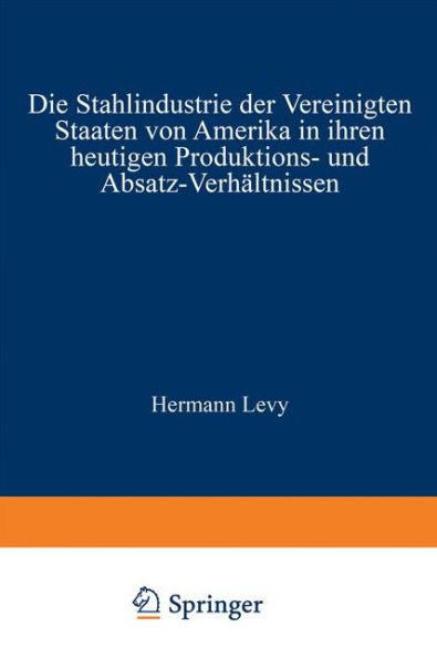 Die Stahlindustrie der Vereinigten Staaten von Amerika in ihren heutigen Produktions- und Absatz-Verhältnissen
