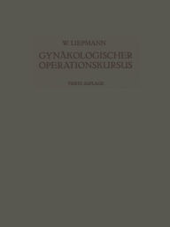 Title: Der Gynäkologische Operationskursus: Mit Besonderer Berücksichtigung der Operations-Anatomie · der Operations-Pathologie · der Operations-Bakteriologie und der Fehlerquellen, Author: Wilhelm Liepmann