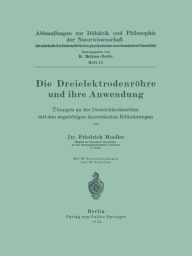 Title: Die Dreielektrodenröhre und ihre Anwendung: Übungen an der Dreielektrodenröhre mit den zugehörigen theoretischen Erläuterungen, Author: Friedrich Moeller