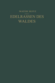 Title: Edelrassen des Waldes: Ein Wegweiser zur Zuchtwahl für Forstmänner und Jäger Ein Führer zur Walderkenntnis für Naturfreunde, Author: Walter Seitz
