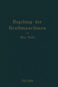 Title: Regelung der Kraftmaschinen: Berechnung und Konstruktion der Schwungräder, des Massenausgleichs und der Kraftmaschinenregler in elementarer Behandlung, Author: Max Tolle
